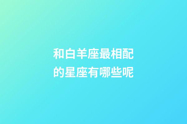 和白羊座最相配的星座有哪些呢-第1張-星座運勢-玄機派