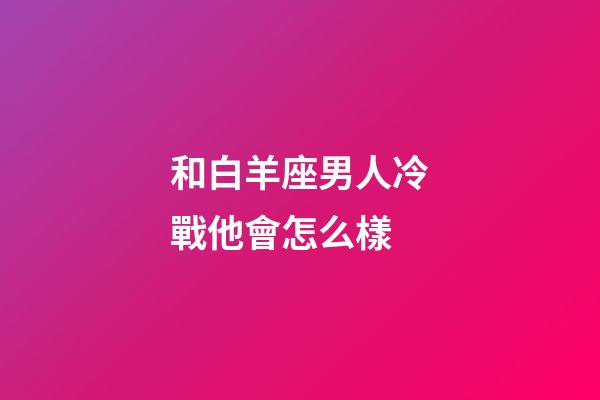 和白羊座男人冷戰他會怎么樣-第1張-星座運勢-玄機派