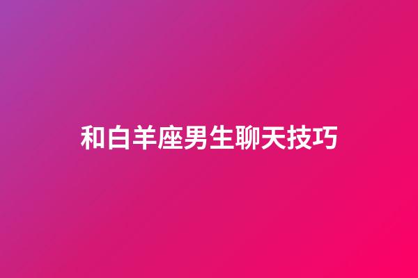 和白羊座男生聊天技巧（跟白羊男溝通太難了）-第1張-星座運勢-玄機派