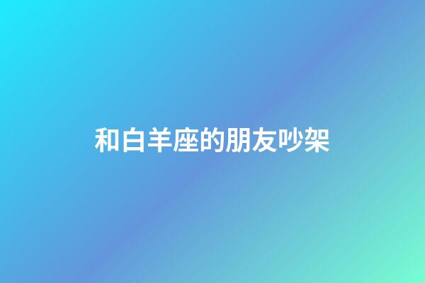 和白羊座的朋友吵架-第1張-星座運勢-玄機派