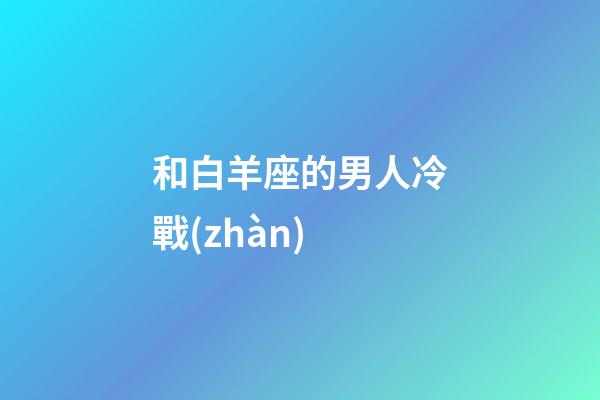 和白羊座的男人冷戰(zhàn)-第1張-星座運勢-玄機派
