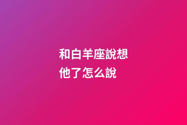 和白羊座說想他了怎么說-第1張-星座運勢-玄機派