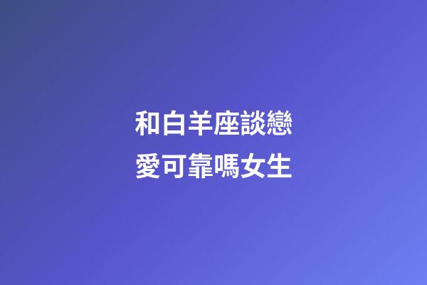 和白羊座談戀愛可靠嗎女生-第1張-星座運勢-玄機派