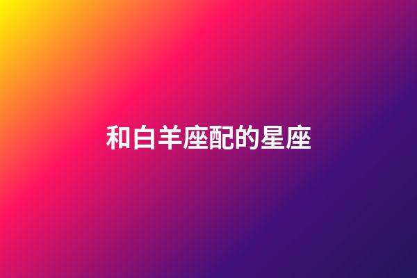 和白羊座配的星座-第1張-星座運(yùn)勢(shì)-玄機(jī)派