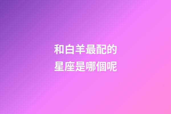 和白羊最配的星座是哪個呢-第1張-星座運勢-玄機派