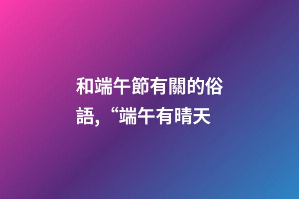 和端午節有關的俗語,“端午有晴天-第1張-觀點-玄機派