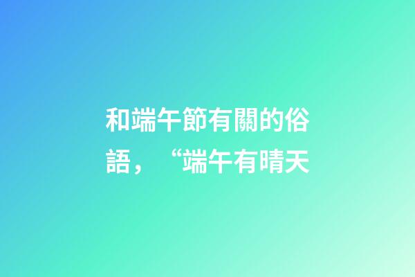 和端午節有關的俗語，“端午有晴天-第1張-觀點-玄機派