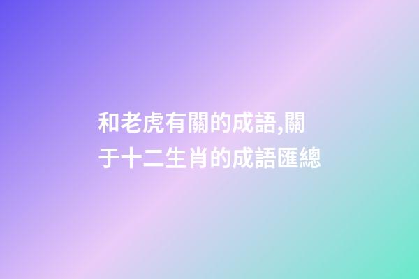 和老虎有關的成語,關于十二生肖的成語匯總-第1張-觀點-玄機派
