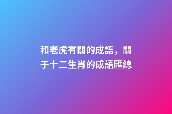 和老虎有關的成語，關于十二生肖的成語匯總-第1張-觀點-玄機派