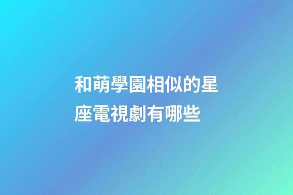 和萌學園相似的星座電視劇有哪些-第1張-星座運勢-玄機派