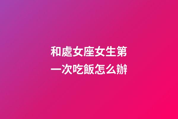 和處女座女生第一次吃飯怎么辦-第1張-星座運勢-玄機派