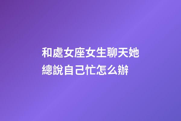 和處女座女生聊天她總說自己忙怎么辦-第1張-星座運勢-玄機派