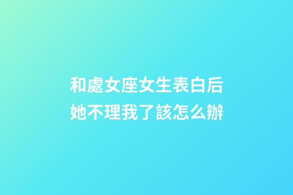 和處女座女生表白后她不理我了該怎么辦-第1張-星座運勢-玄機派
