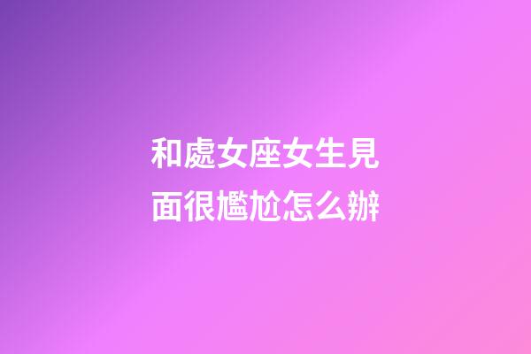 和處女座女生見面很尷尬怎么辦-第1張-星座運勢-玄機派