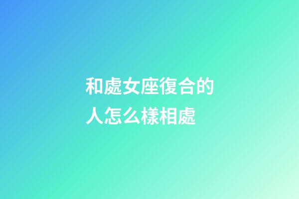 和處女座復合的人怎么樣相處-第1張-星座運勢-玄機派