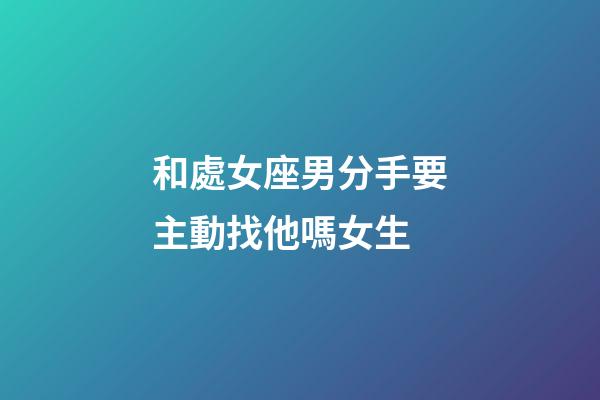 和處女座男分手要主動找他嗎女生-第1張-星座運勢-玄機派