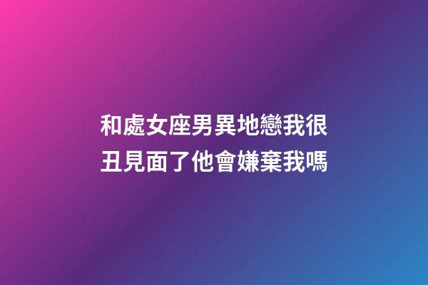 和處女座男異地戀我很丑見面了他會嫌棄我嗎-第1張-星座運勢-玄機派