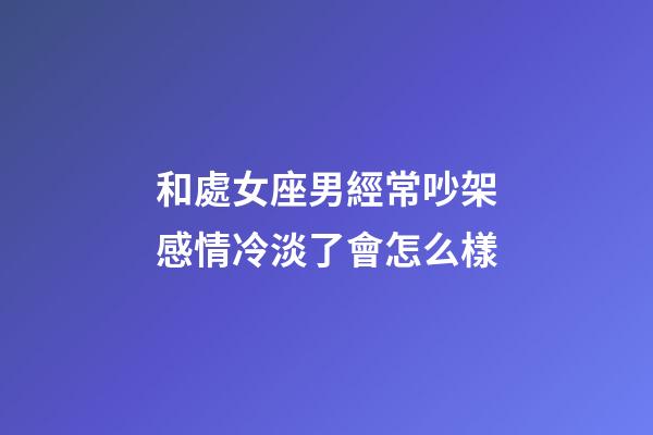 和處女座男經常吵架感情冷淡了會怎么樣-第1張-星座運勢-玄機派