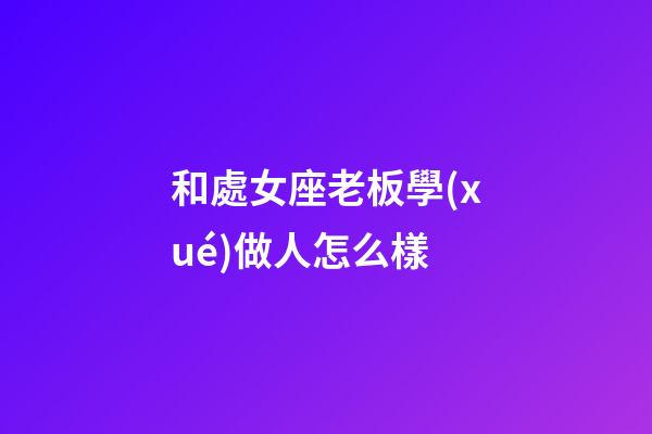 和處女座老板學(xué)做人怎么樣-第1張-星座運(yùn)勢(shì)-玄機(jī)派