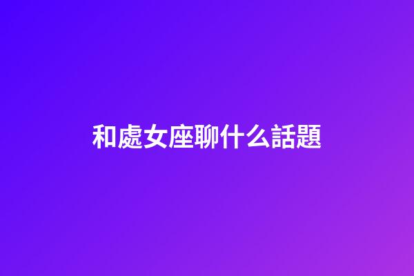 和處女座聊什么話題-第1張-星座運勢-玄機派