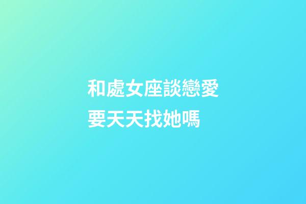 和處女座談戀愛要天天找她嗎-第1張-星座運(yùn)勢-玄機(jī)派