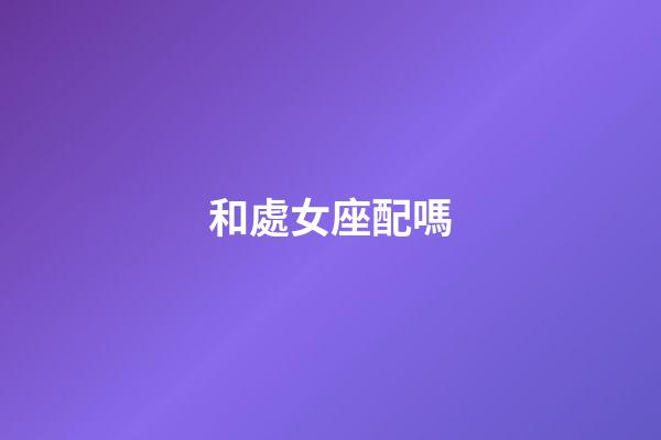 和處女座配嗎-第1張-星座運(yùn)勢(shì)-玄機(jī)派