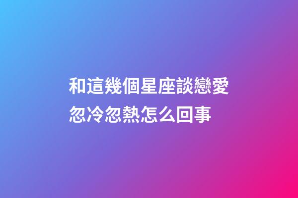 和這幾個星座談戀愛忽冷忽熱怎么回事-第1張-星座運勢-玄機派