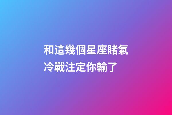 和這幾個星座賭氣冷戰注定你輸了-第1張-星座運勢-玄機派