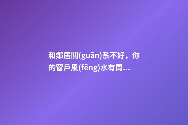 和鄰居關(guān)系不好，你的窗戶風(fēng)水有問(wèn)題