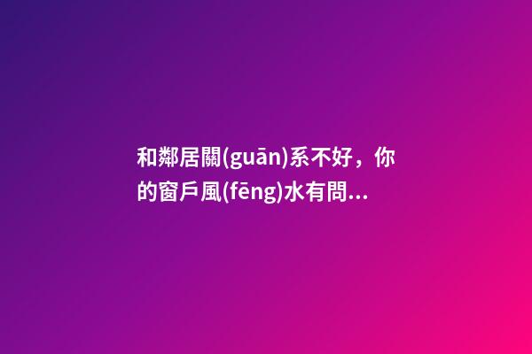 和鄰居關(guān)系不好，你的窗戶風(fēng)水有問題