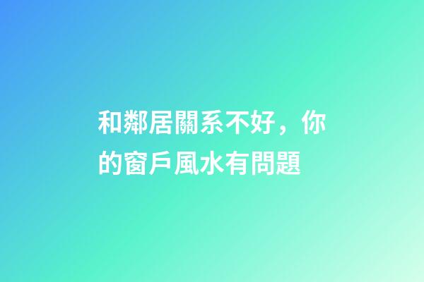 和鄰居關系不好，你的窗戶風水有問題