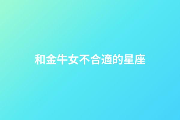 和金牛女不合適的星座-第1張-星座運勢-玄機派