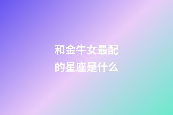 和金牛女最配的星座是什么-第1張-星座運勢-玄機派
