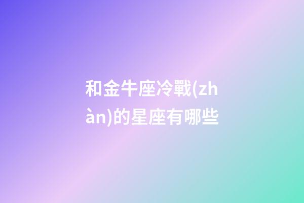 和金牛座冷戰(zhàn)的星座有哪些-第1張-星座運勢-玄機派