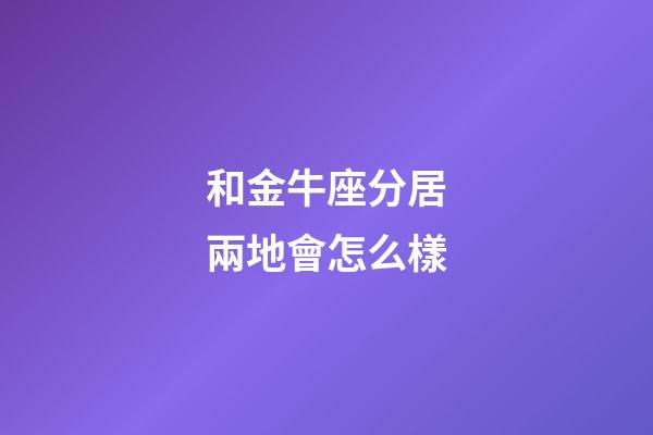 和金牛座分居兩地會怎么樣-第1張-星座運勢-玄機派