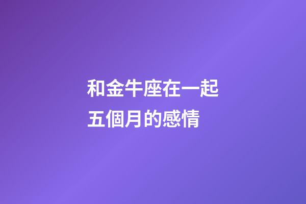 和金牛座在一起五個月的感情-第1張-星座運勢-玄機派