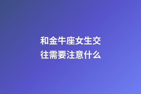 和金牛座女生交往需要注意什么-第1張-星座運勢-玄機派