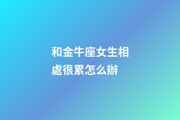 和金牛座女生相處很累怎么辦-第1張-星座運勢-玄機派