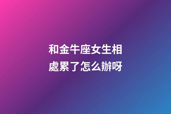 和金牛座女生相處累了怎么辦呀-第1張-星座運勢-玄機派