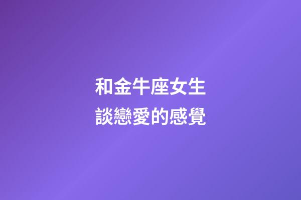 和金牛座女生談戀愛的感覺-第1張-星座運勢-玄機派