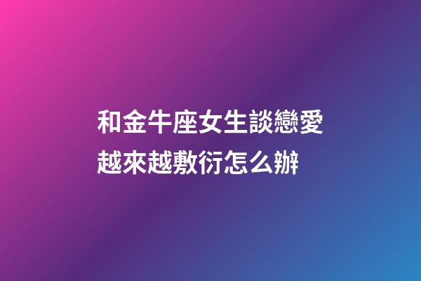 和金牛座女生談戀愛越來越敷衍怎么辦-第1張-星座運勢-玄機派