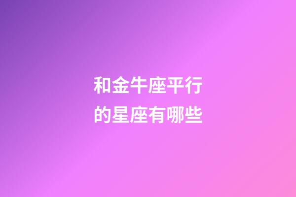 和金牛座平行的星座有哪些-第1張-星座運勢-玄機派