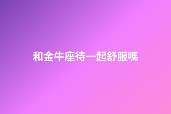 和金牛座待一起舒服嗎-第1張-星座運勢-玄機派