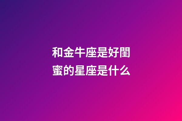 和金牛座是好閨蜜的星座是什么-第1張-星座運勢-玄機派