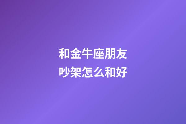 和金牛座朋友吵架怎么和好-第1張-星座運勢-玄機派
