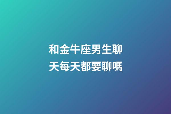 和金牛座男生聊天每天都要聊嗎-第1張-星座運勢-玄機派