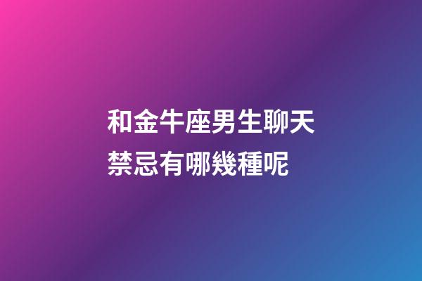 和金牛座男生聊天禁忌有哪幾種呢-第1張-星座運勢-玄機派