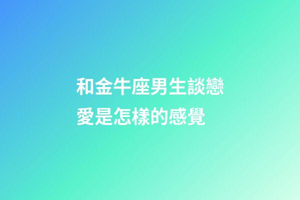 和金牛座男生談戀愛是怎樣的感覺-第1張-星座運勢-玄機派