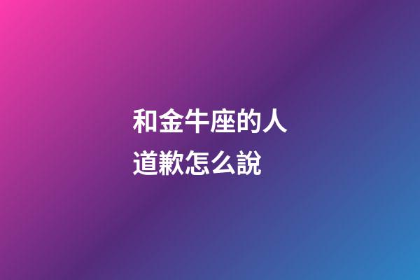 和金牛座的人道歉怎么說-第1張-星座運勢-玄機派