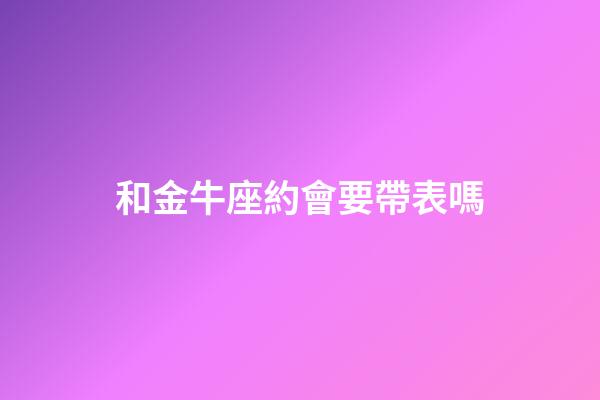 和金牛座約會要帶表嗎-第1張-星座運勢-玄機派